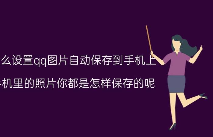 怎么设置qq图片自动保存到手机上 手机里的照片你都是怎样保存的呢？